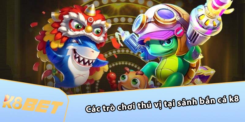 Các trò chơi thú vị tại sảnh Bắn Cá K8